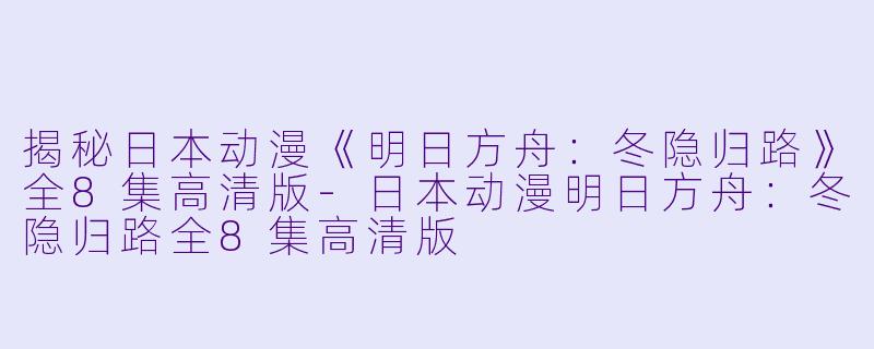 揭秘日本动漫《明日方舟：冬隐归路》全8集高清版-日本动漫明日方舟：冬隐归路全8集高清版