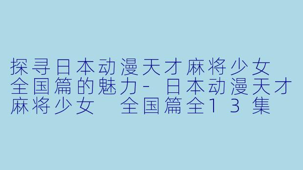 探寻日本动漫天才麻将少女 全国篇的魅力