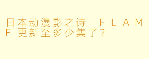 日本动漫影之诗 FLAME更新至多少集了？