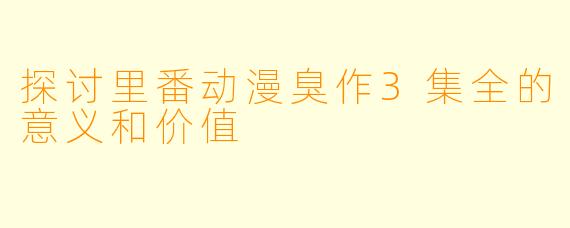探讨里番动漫臭作3集全的意义和价值
