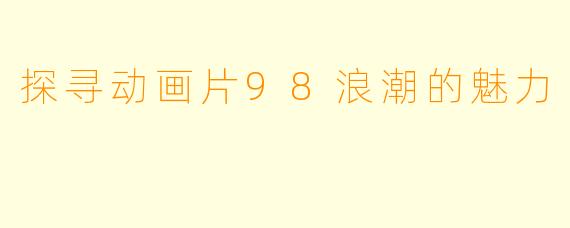 探寻动画片98浪潮的魅力