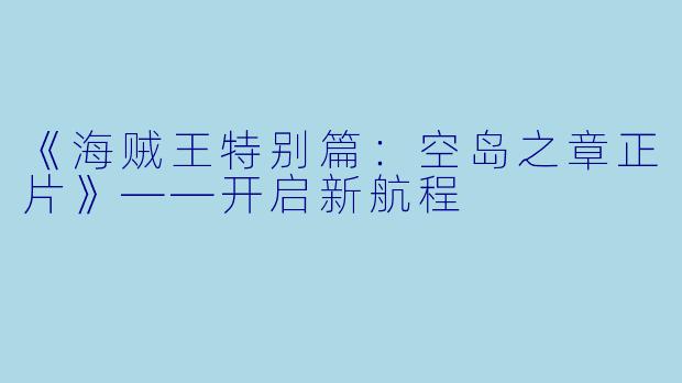 《海贼王特别篇：空岛之章正片》——开启新航程