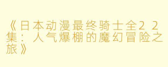 《日本动漫最终骑士全22集:人气爆棚的魔幻冒险之旅》