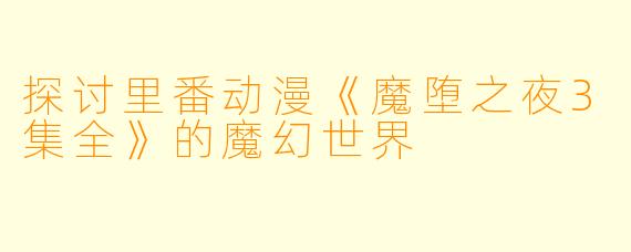 探讨里番动漫《魔堕之夜3集全》的魔幻世界