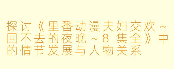 探讨《里番动漫夫妇交欢~回不去的夜晚~8集全》中的情节发展与人物关系