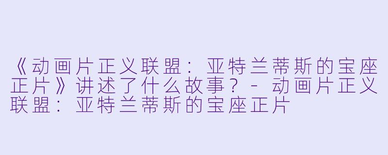 《动画片正义联盟：亚特兰蒂斯的宝座正片》讲述了什么故事？