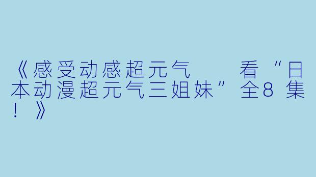 《感受动感超元气 看“日本动漫超元气三姐妹”全8集!》