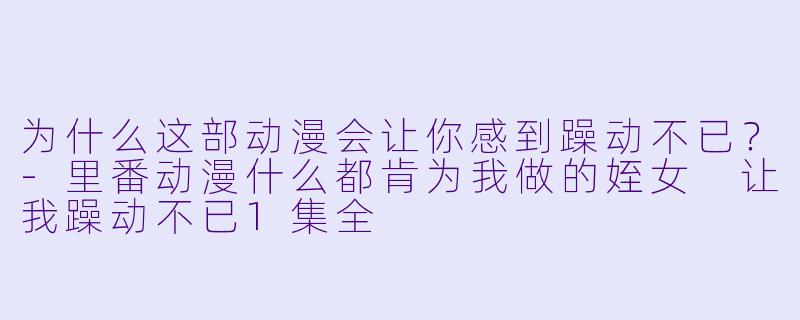 为什么这部动漫会让你感到躁动不已？-里番动漫什么都肯为我做的姪女 让我躁动不已1集全