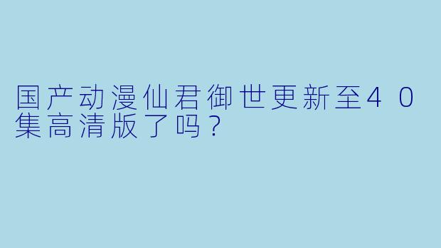 国产动漫仙君御世更新至40集高清版了吗？