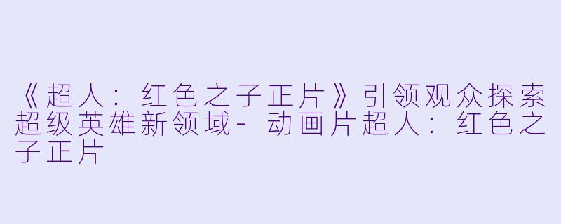 《超人：红色之子正片》引领观众探索超级英雄新领域-动画片超人：红色之子正片