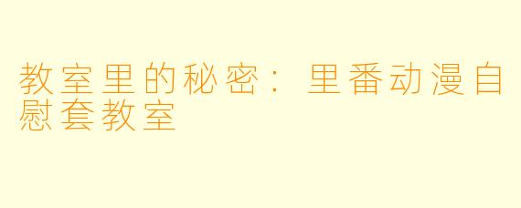 教室里的秘密:里番动漫自慰套教室