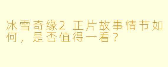 冰雪奇缘2正片故事情节如何，是否值得一看？