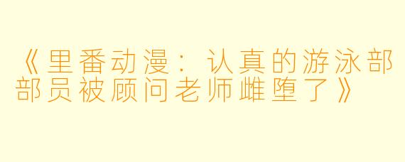 《里番动漫：认真的游泳部部员被顾问老师雌堕了》