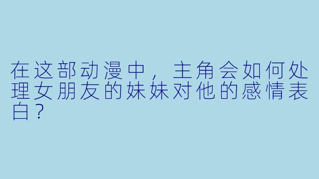 在这部动漫中，主角会如何处理女朋友的妹妹对他的感情表白？