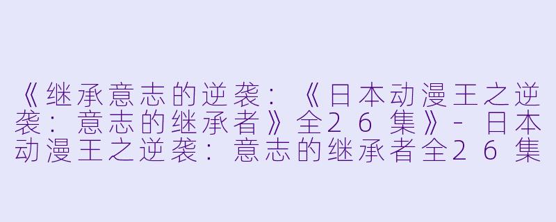 《继承意志的逆袭：《日本动漫王之逆袭：意志的继承者》全26集》-日本动漫王之逆袭：意志的继承者全26集
