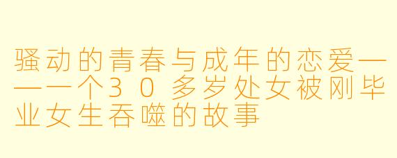 骚动的青春与成年的恋爱——一个30多岁处女被刚毕业女生吞噬的故事