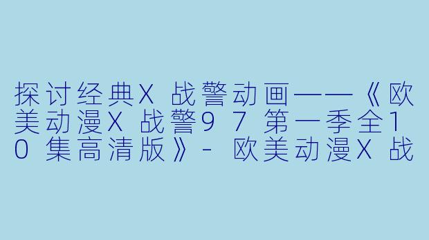 探讨经典X战警动画——《欧美动漫X战警97第一季全10集高清版》-欧美动漫X战警97第一季全10集高清版
