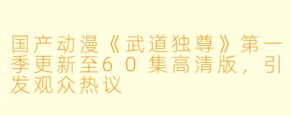 国产动漫《武道独尊》第一季更新至60集高清版，引发观众热议
