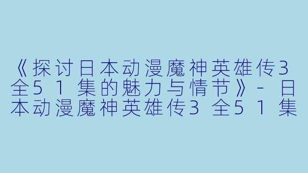 《探讨日本动漫魔神英雄传3全51集的魅力与情节》-日本动漫魔神英雄传3全51集