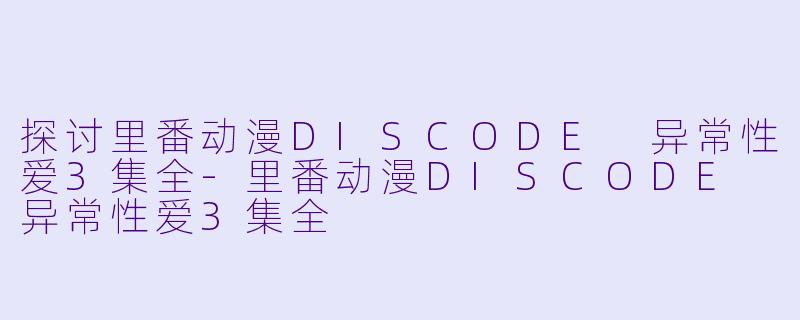 探讨里番动漫DISCODE 异常性爱3集全-里番动漫DISCODE 异常性爱3集全