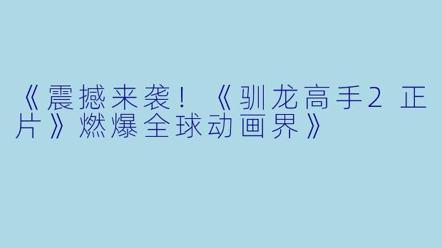 《震撼来袭！《驯龙高手2正片》燃爆全球动画界》