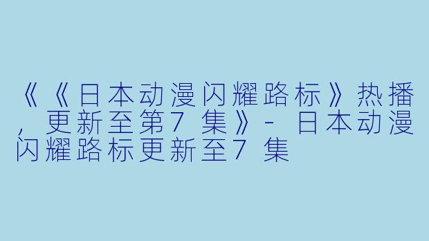 《《日本动漫闪耀路标》热播，更新至第7集》-日本动漫闪耀路标更新至7集