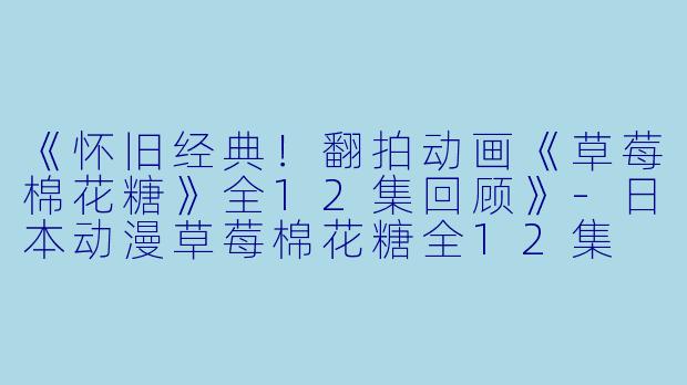 《怀旧经典！翻拍动画《草莓棉花糖》全12集回顾》-日本动漫草莓棉花糖全12集