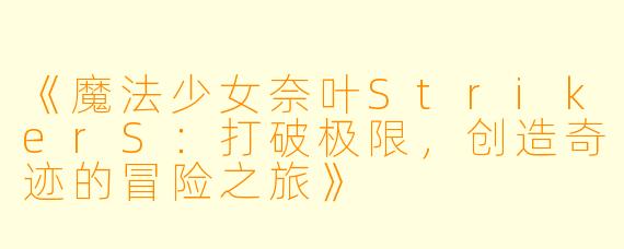《魔法少女奈叶StrikerS：打破极限，创造奇迹的冒险之旅》