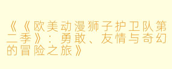 《《欧美动漫狮子护卫队第二季》：勇敢、友情与奇幻的冒险之旅》