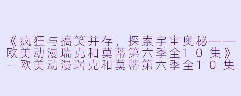 《疯狂与搞笑并存,探索宇宙奥秘——欧美动漫瑞克和莫蒂第六季全10集》