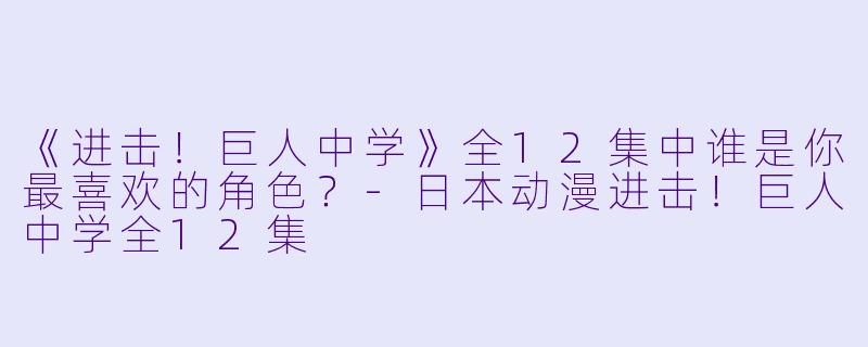 《进击！巨人中学》全12集中谁是你最喜欢的角色？