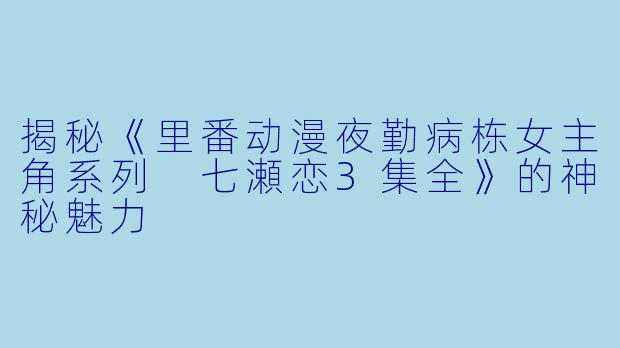 揭秘《里番动漫夜勤病栋女主角系列 七瀬恋3集全》的神秘魅力