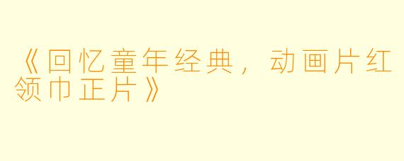 《回忆童年经典，动画片红领巾正片》