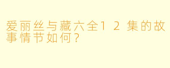 爱丽丝与藏六全12集的故事情节如何?