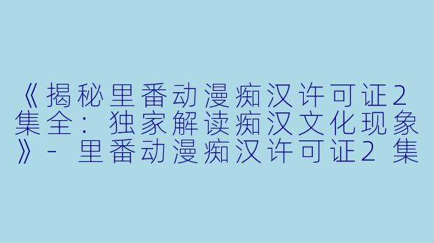 《揭秘里番动漫痴汉许可证2集全：独家解读痴汉文化现象》-里番动漫痴汉许可证2集全