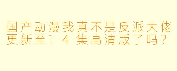国产动漫我真不是反派大佬更新至14集高清版了吗？