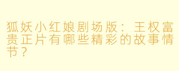狐妖小红娘剧场版：王权富贵正片有哪些精彩的故事情节？