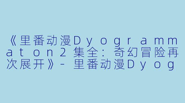 《里番动漫Dyogrammaton2集全：奇幻冒险再次展开》-里番动漫Dyogrammaton2集全