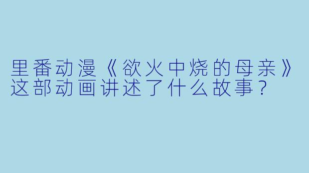 里番动漫《欲火中烧的母亲》这部动画讲述了什么故事？