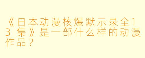 《日本动漫核爆默示录全13集》是一部什么样的动漫作品？