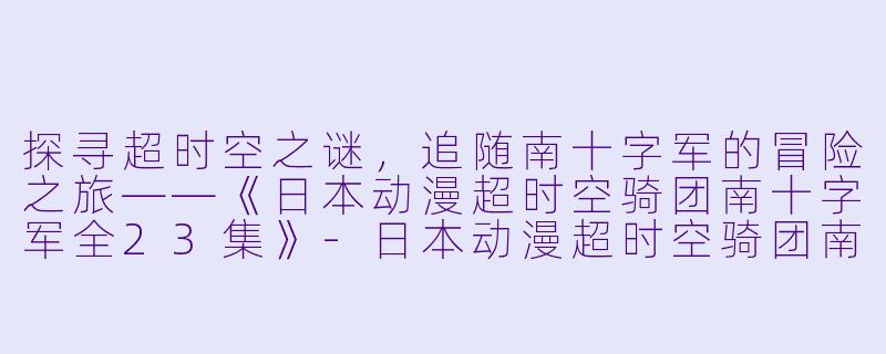 探寻超时空之谜，追随南十字军的冒险之旅——《日本动漫超时空骑团南十字军全23集》-日本动漫超时空骑团南十字军全23集