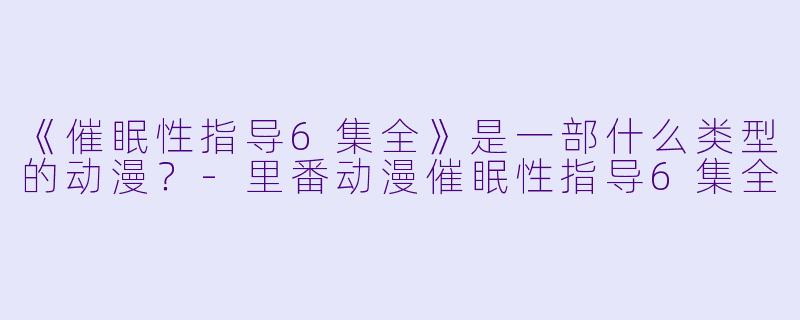 《催眠性指导6集全》是一部什么类型的动漫？