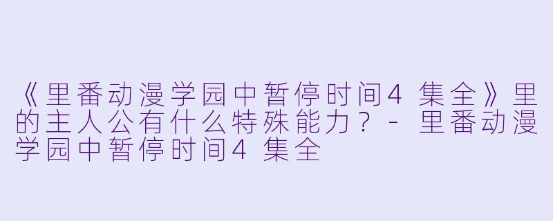 《里番动漫学园中暂停时间4集全》里的主人公有什么特殊能力？