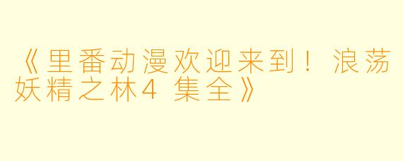《里番动漫欢迎来到！浪荡妖精之林4集全》