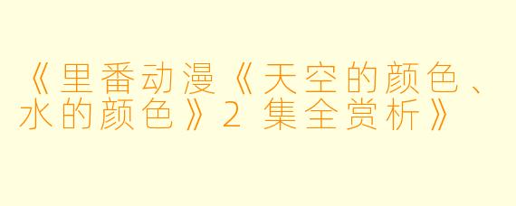《里番动漫《天空的颜色、水的颜色》2集全赏析》