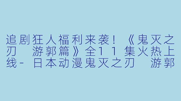 追剧狂人福利来袭！《鬼灭之刃 游郭篇》全11集火热上线-日本动漫鬼灭之刃 游郭篇全11集
