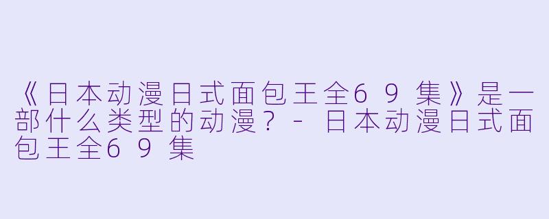 《日本动漫日式面包王全69集》是一部什么类型的动漫？
