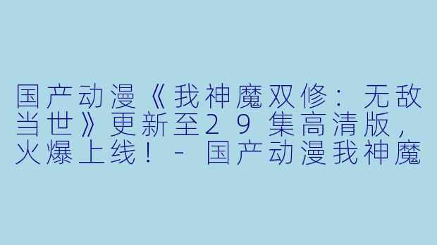 国产动漫《我神魔双修：无敌当世》更新至29集高清版，火爆上线！-国产动漫我神魔双修：无敌当世更新至29集高清版