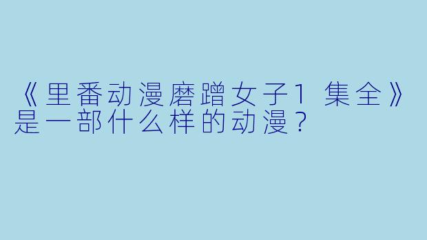 《里番动漫磨蹭女子1集全》是一部什么样的动漫？