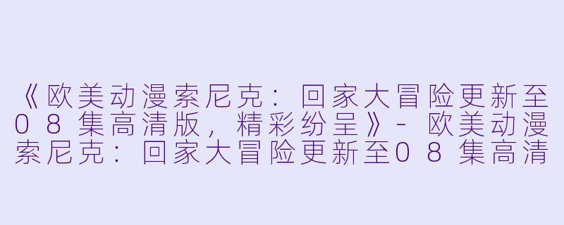《欧美动漫索尼克：回家大冒险更新至08集高清版，精彩纷呈》-欧美动漫索尼克：回家大冒险更新至08集高清版